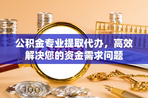 湟中公积金专业提取代办，高效解决您的资金需求问题