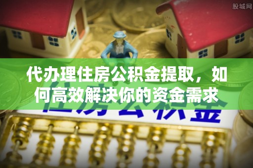 湟中代办理住房公积金提取，如何高效解决你的资金需求