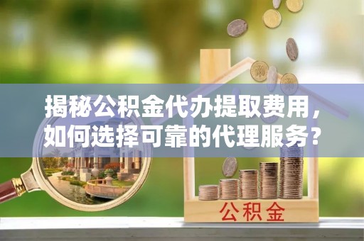 湟中揭秘公积金代办提取费用，如何选择可靠的代理服务？
