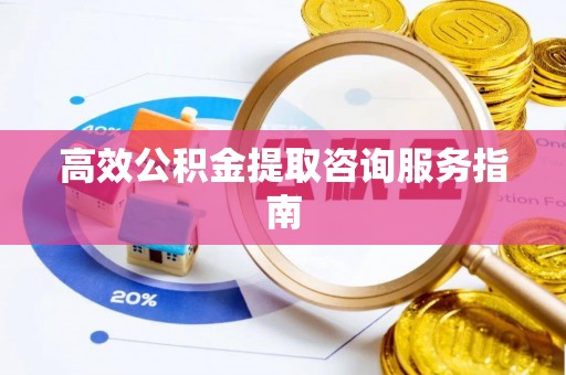 湟中高效公积金提取咨询服务指南