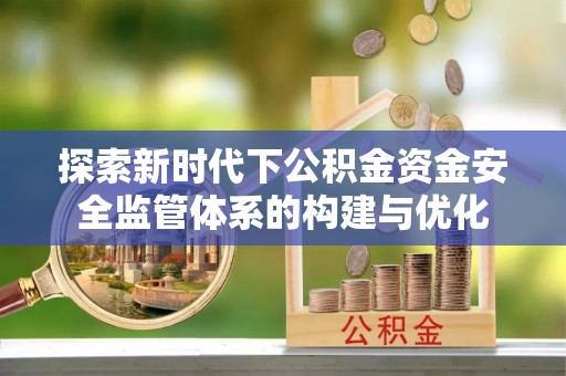 湟中探索新时代下公积金资金安全监管体系的构建与优化