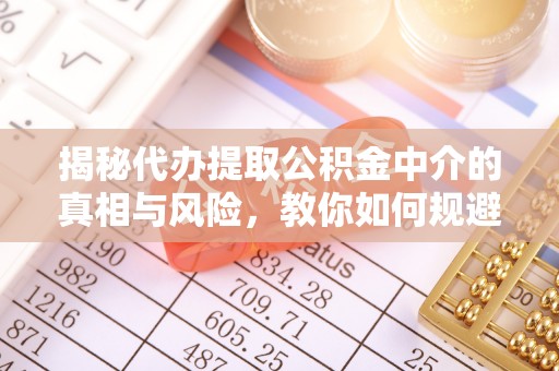 湟中揭秘代办提取公积金中介的真相与风险，教你如何规避陷阱