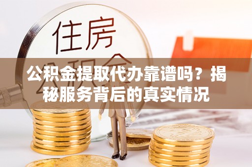湟中公积金提取代办靠谱吗？揭秘服务背后的真实情况
