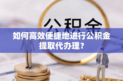 湟中如何高效便捷地进行公积金提取代办理？