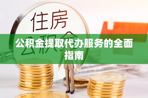 湟中公积金提取代办服务的全面指南