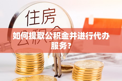 湟中如何提取公积金并进行代办服务？