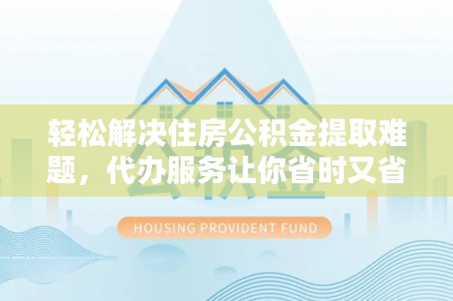 湟中轻松解决住房公积金提取难题，代办服务让你省时又省心
