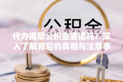 湟中代办提取公积金靠谱吗？深入了解背后的真相与注意事项