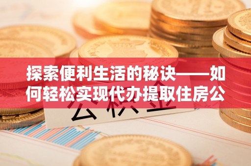 湟中探索便利生活的秘诀——如何轻松实现代办提取住房公积金