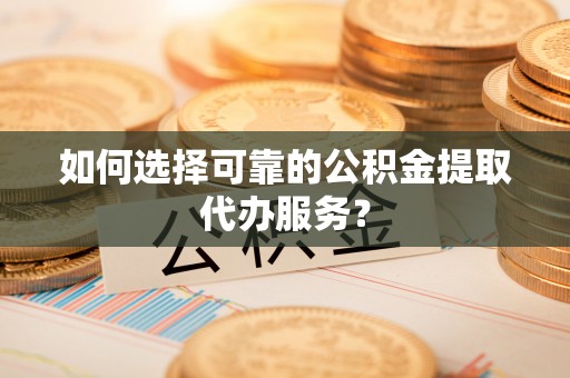 湟中如何选择可靠的公积金提取代办服务？