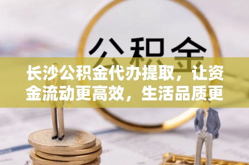 湟中长沙公积金代办提取，让资金流动更高效，生活品质更优越