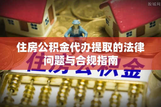 湟中住房公积金代办提取的法律问题与合规指南