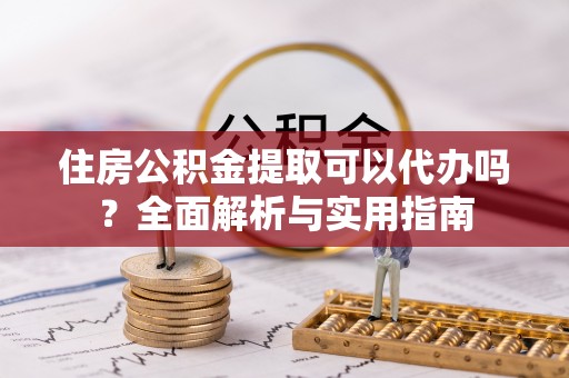 湟中住房公积金提取可以代办吗？全面解析与实用指南