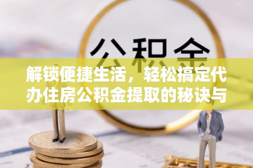 湟中解锁便捷生活，轻松搞定代办住房公积金提取的秘诀与技巧