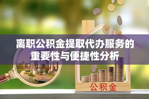 湟中离职公积金提取代办服务的重要性与便捷性分析
