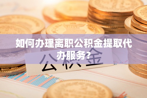 湟中如何办理离职公积金提取代办服务？