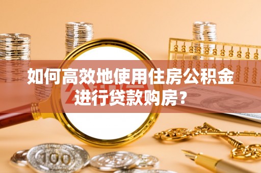 湟中如何高效地使用住房公积金进行贷款购房？