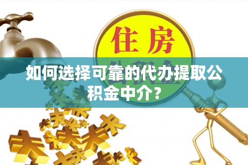 湟中如何选择可靠的代办提取公积金中介？