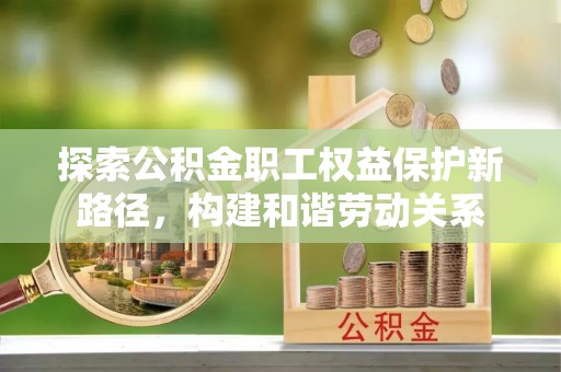 湟中探索公积金职工权益保护新路径，构建和谐劳动关系