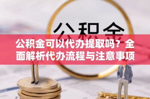 湟中公积金可以代办提取吗？全面解析代办流程与注意事项