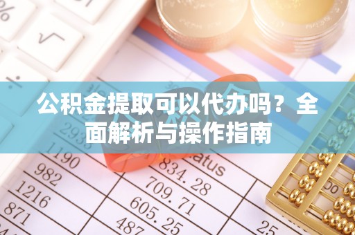 湟中公积金提取可以代办吗？全面解析与操作指南