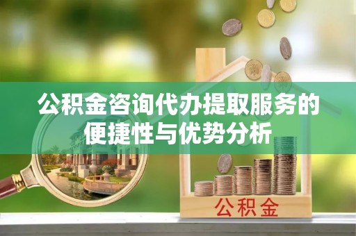 湟中公积金咨询代办提取服务的便捷性与优势分析