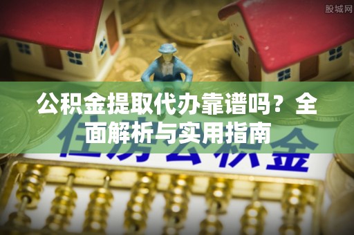 湟中公积金提取代办靠谱吗？全面解析与实用指南