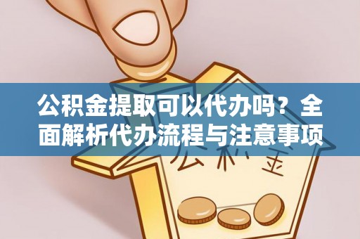 湟中公积金提取可以代办吗？全面解析代办流程与注意事项