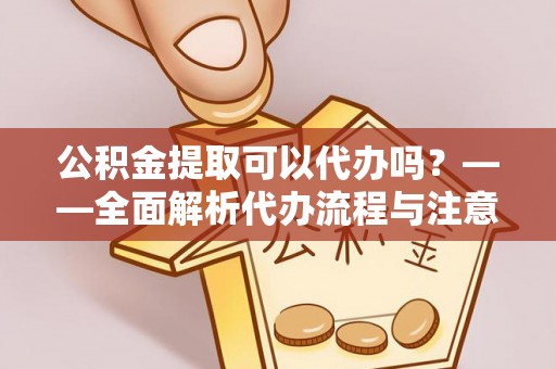 湟中公积金提取可以代办吗？——全面解析代办流程与注意事项