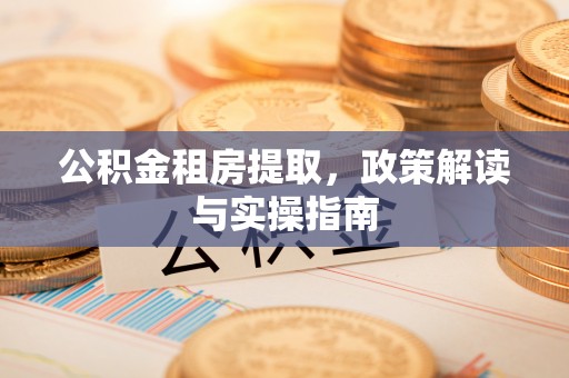 湟中公积金租房提取，政策解读与实操指南